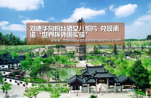 刘德华向粉丝晒女儿照片 兑现承诺‘世界杯外围买球’(图3) 世界杯买球网站官网