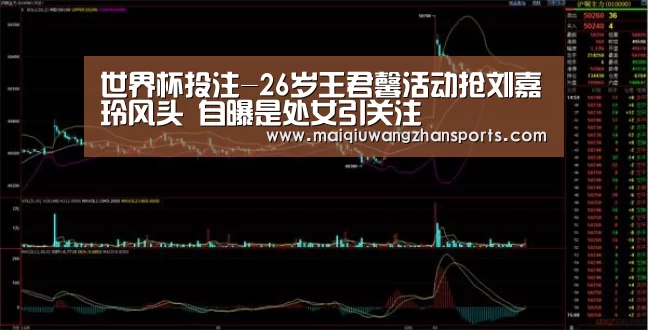 世界杯投注-26岁王君馨活动抢刘嘉玲风头 自曝是处女引关注