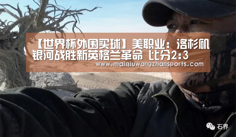 【世界杯外围买球】美职业: 洛杉矶银河战胜新英格兰革命 比分2:3(图2) 世界杯投注