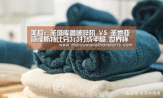 美超: 圣塔库鲁破碎机 VS 圣地亚哥泽斯特比分3:3打成平局_世界杯买球网站官网(图3) 世界杯买球网站官网