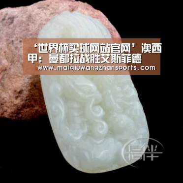 ‘世界杯买球网站官网’澳西甲: 曼都拉战胜艾斯菲德 比分0: