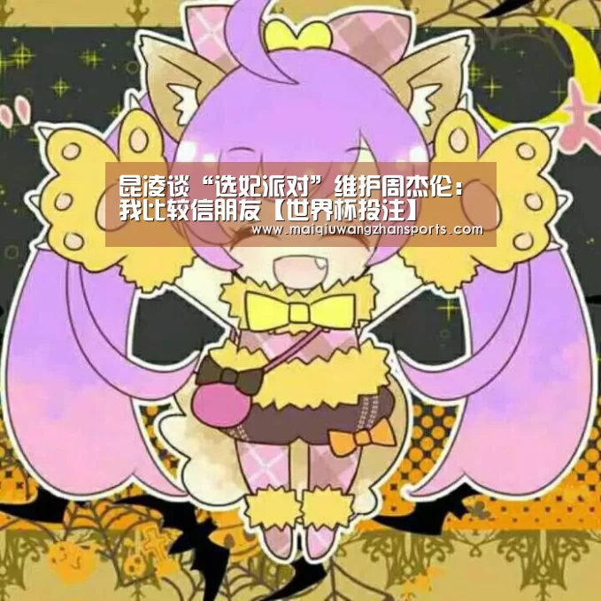 昆凌谈“选妃派对”维护周杰伦:我比较信朋友【世界杯投注】(图2) 世界杯投注
