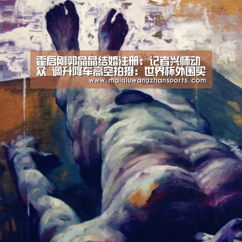 霍启刚郭晶晶结婚注册：记者兴师动众 调升降车高空拍摄：世界杯