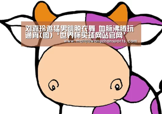 刘嘉玲邀猛男跳脱衣舞 血脉沸腾玩通宵(图)‘世界杯买球网站官