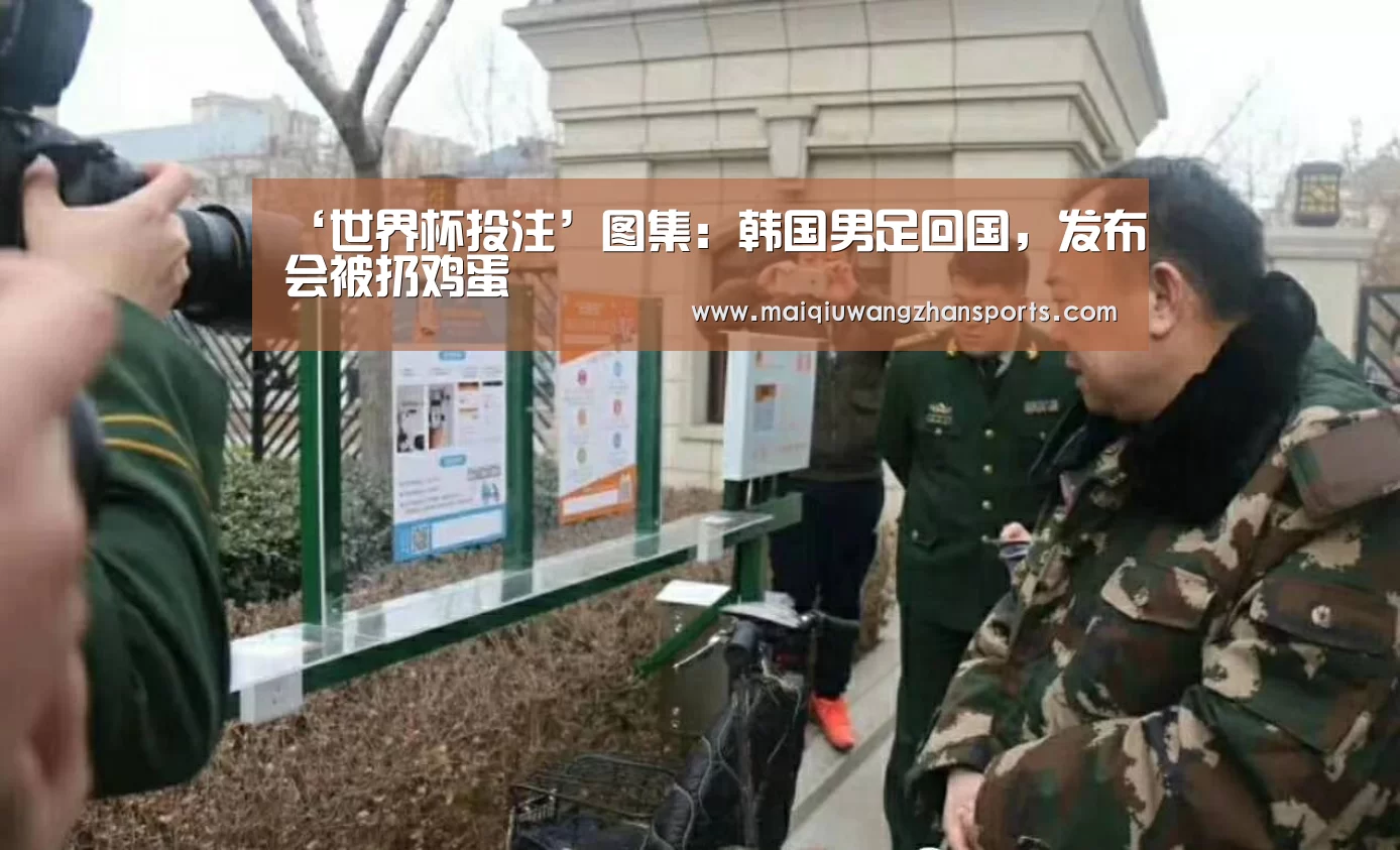 ‘世界杯投注’图集：韩国男足回国，发布会被扔鸡蛋