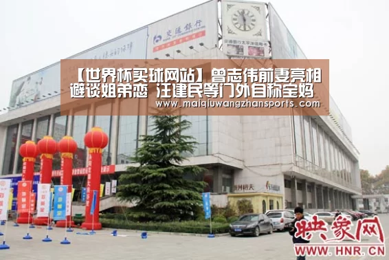 【世界杯买球网站】曾志伟前妻亮相避谈姐弟恋 汪建民等门外自称