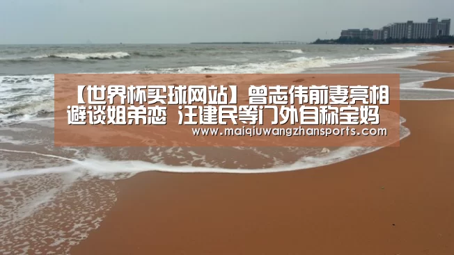 【世界杯买球网站】曾志伟前妻亮相避谈姐弟恋 汪建民等门外自称宝妈助理(图4) 世界杯外围买球